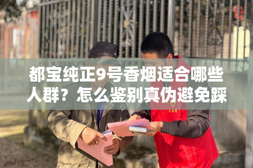 都宝纯正9号香烟适合哪些人群？怎么鉴别真伪避免踩坑？