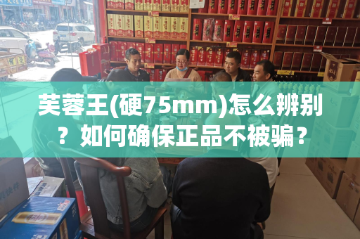 芙蓉王(硬75mm)怎么辨别？如何确保正品不被骗？